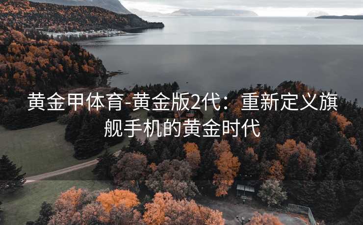 黄金甲体育-黄金版2代：重新定义旗舰手机的黄金时代