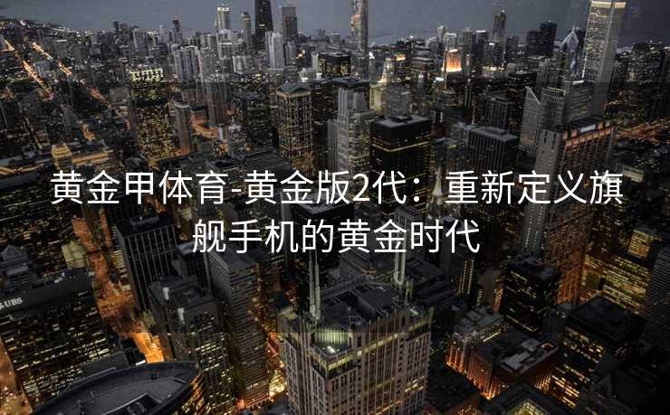 黄金甲体育-黄金版2代：重新定义旗舰手机的黄金时代