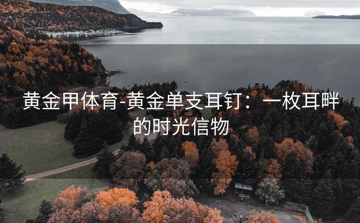 黄金甲体育-黄金单支耳钉：一枚耳畔的时光信物