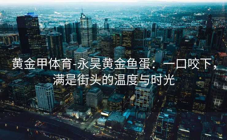 黄金甲体育-永昊黄金鱼蛋：一口咬下，满是街头的温度与时光