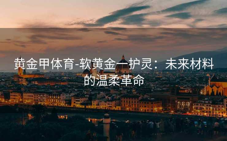 黄金甲体育-软黄金一护灵：未来材料的温柔革命