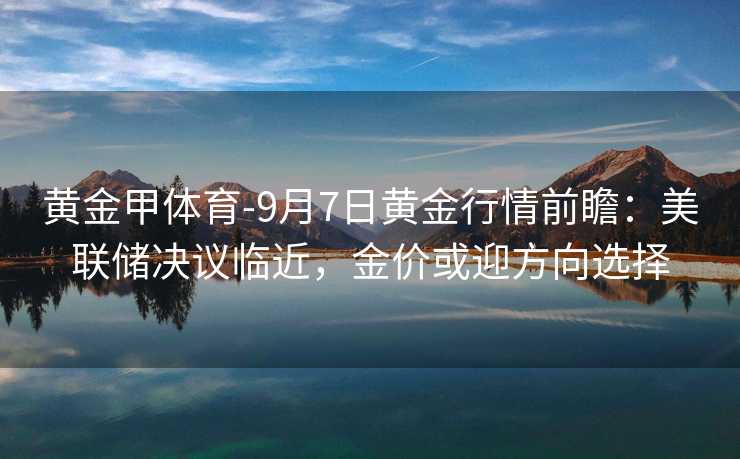 黄金甲体育-9月7日黄金行情前瞻：美联储决议临近，金价或迎方向选择
