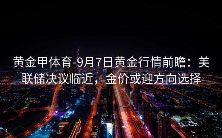 黄金甲体育-9月7日黄金行情前瞻：美联储决议临近，金价或迎方向选择