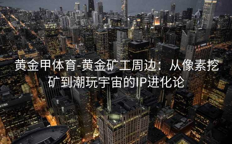 黄金甲体育-黄金矿工周边：从像素挖矿到潮玩宇宙的IP进化论