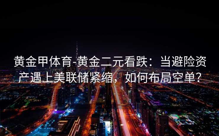 黄金甲体育-黄金二元看跌：当避险资产遇上美联储紧缩，如何布局空单？