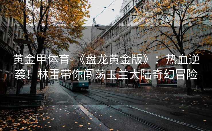 黄金甲体育-《盘龙黄金版》：热血逆袭！林雷带你闯荡玉兰大陆奇幻冒险