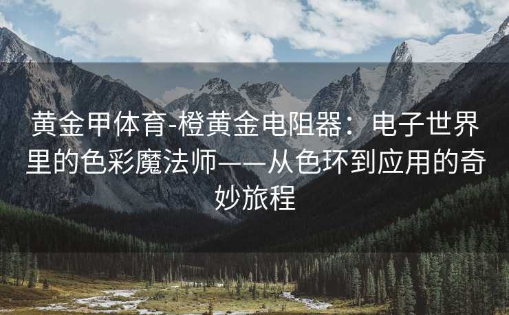 黄金甲体育-橙黄金电阻器：电子世界里的色彩魔法师——从色环到应用的奇妙旅程