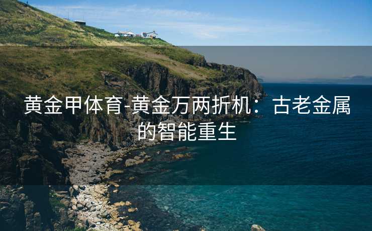 黄金甲体育-黄金万两折机：古老金属的智能重生