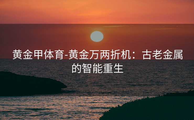 黄金甲体育-黄金万两折机：古老金属的智能重生
