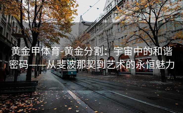 黄金甲体育-黄金分割：宇宙中的和谐密码——从斐波那契到艺术的永恒魅力