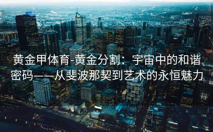 黄金甲体育-黄金分割：宇宙中的和谐密码——从斐波那契到艺术的永恒魅力