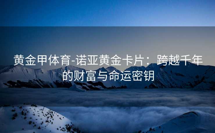 黄金甲体育-诺亚黄金卡片：跨越千年的财富与命运密钥