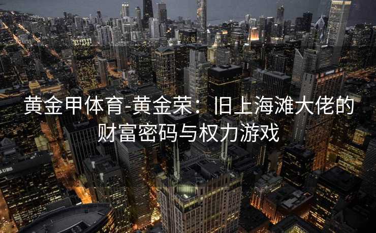黄金甲体育-黄金荣：旧上海滩大佬的财富密码与权力游戏
