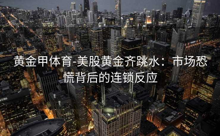 黄金甲体育-美股黄金齐跳水：市场恐慌背后的连锁反应