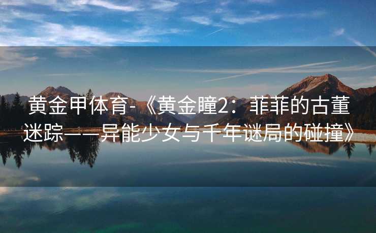 黄金甲体育-《黄金瞳2：菲菲的古董迷踪——异能少女与千年谜局的碰撞》