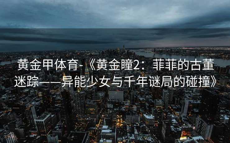 黄金甲体育-《黄金瞳2：菲菲的古董迷踪——异能少女与千年谜局的碰撞》