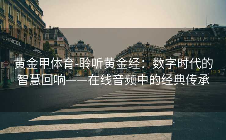 黄金甲体育-聆听黄金经：数字时代的智慧回响——在线音频中的经典传承