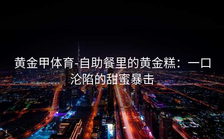 黄金甲体育-自助餐里的黄金糕：一口沦陷的甜蜜暴击