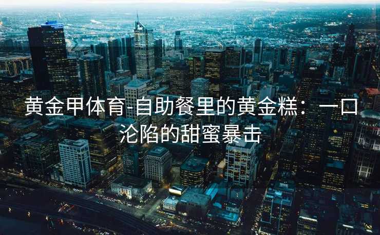 黄金甲体育-自助餐里的黄金糕：一口沦陷的甜蜜暴击