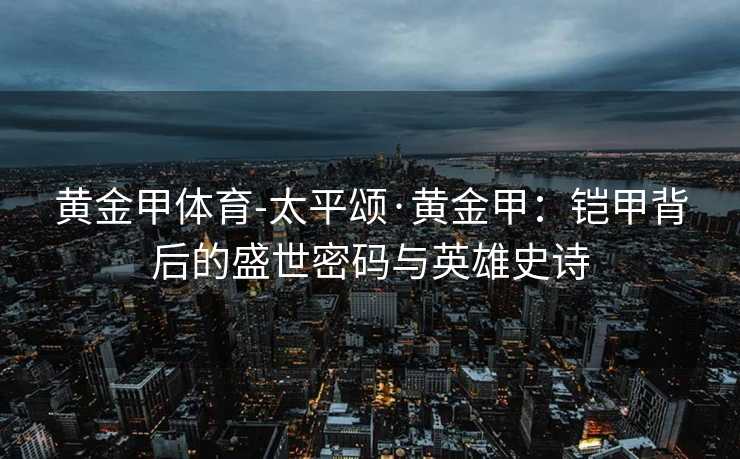 黄金甲体育-太平颂·黄金甲：铠甲背后的盛世密码与英雄史诗