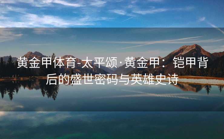 黄金甲体育-太平颂·黄金甲：铠甲背后的盛世密码与英雄史诗