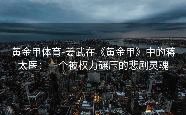 黄金甲体育-姜武在《黄金甲》中的蒋太医：一个被权力碾压的悲剧灵魂