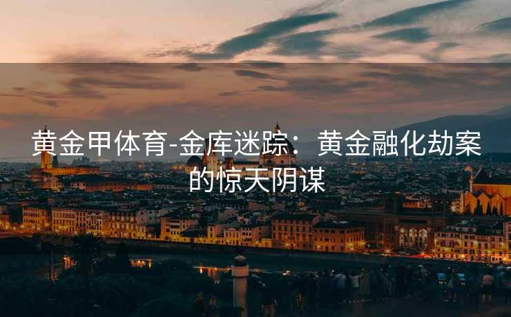 黄金甲体育-金库迷踪：黄金融化劫案的惊天阴谋