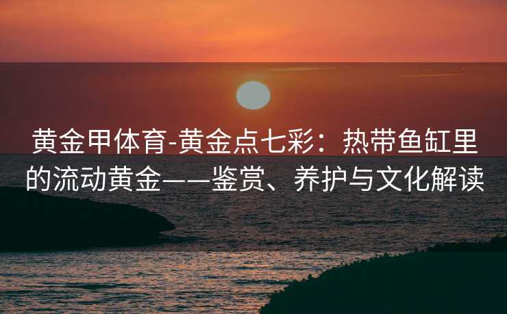 黄金甲体育-黄金点七彩：热带鱼缸里的流动黄金——鉴赏、养护与文化解读