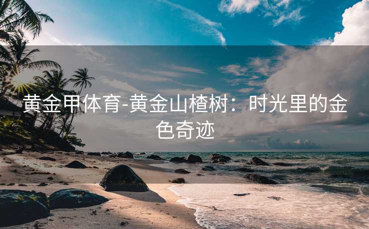 黄金甲体育-黄金山楂树：时光里的金色奇迹