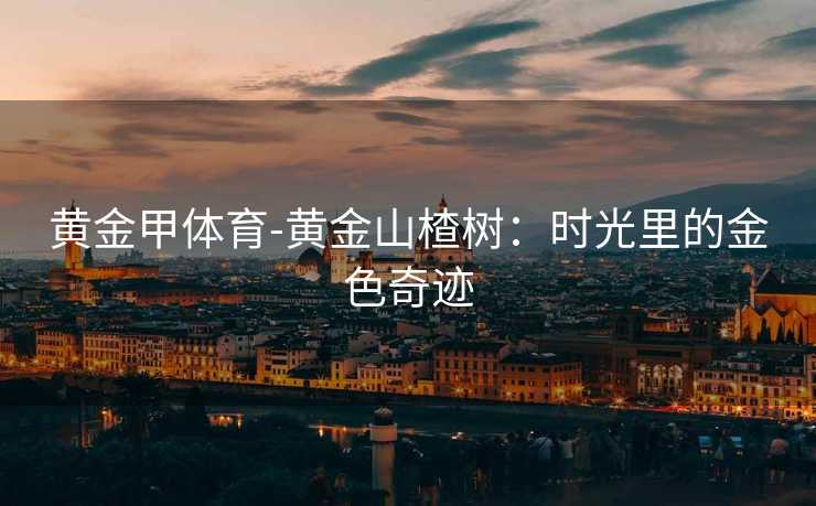 黄金甲体育-黄金山楂树：时光里的金色奇迹