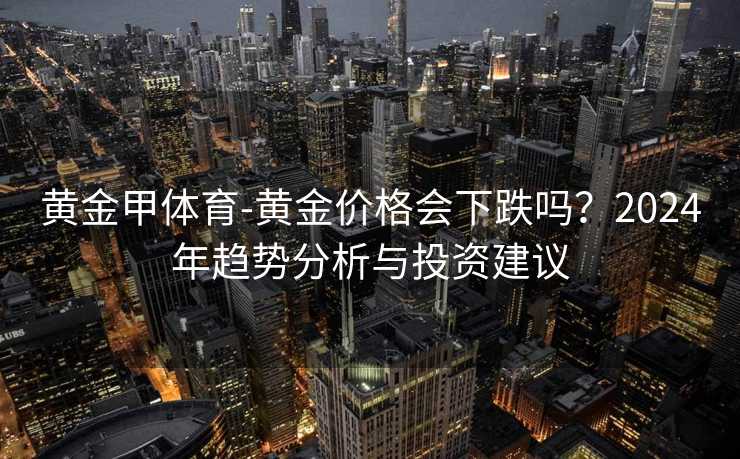黄金甲体育-黄金价格会下跌吗？2024年趋势分析与投资建议
