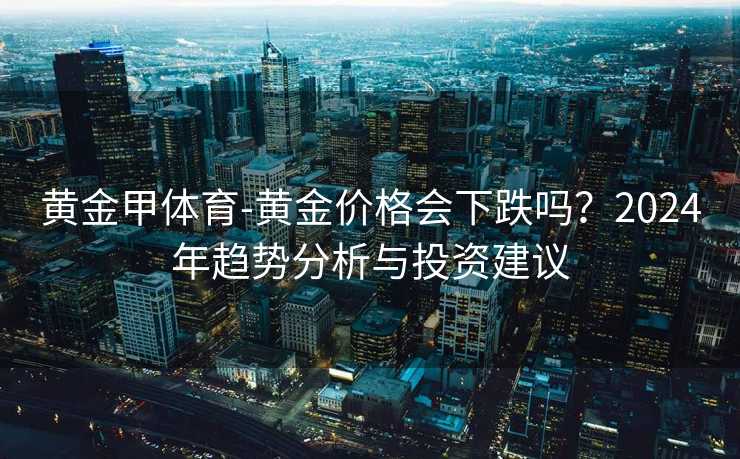 黄金甲体育-黄金价格会下跌吗？2024年趋势分析与投资建议