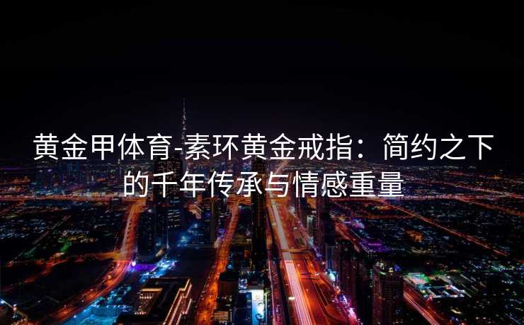 黄金甲体育-素环黄金戒指：简约之下的千年传承与情感重量