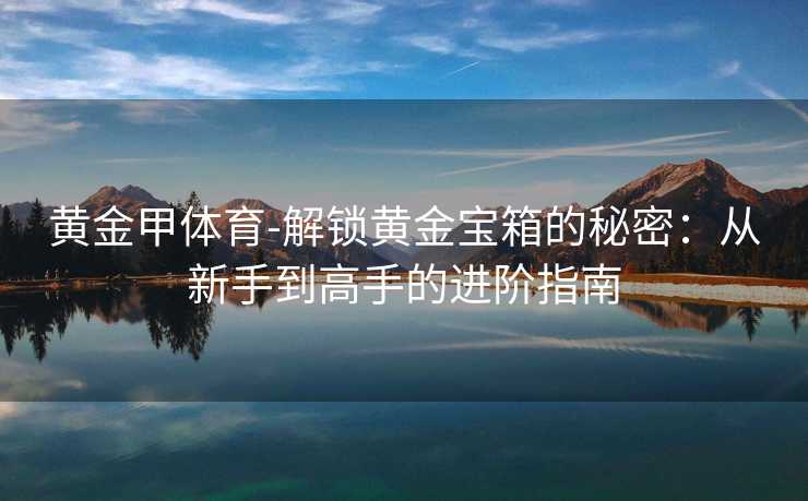 黄金甲体育-解锁黄金宝箱的秘密：从新手到高手的进阶指南