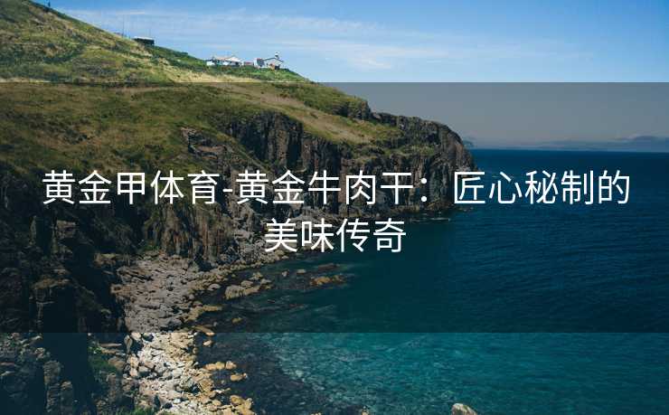 黄金甲体育-黄金牛肉干：匠心秘制的美味传奇