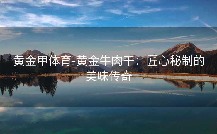 黄金甲体育-黄金牛肉干：匠心秘制的美味传奇