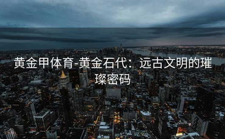 黄金甲体育-黄金石代：远古文明的璀璨密码
