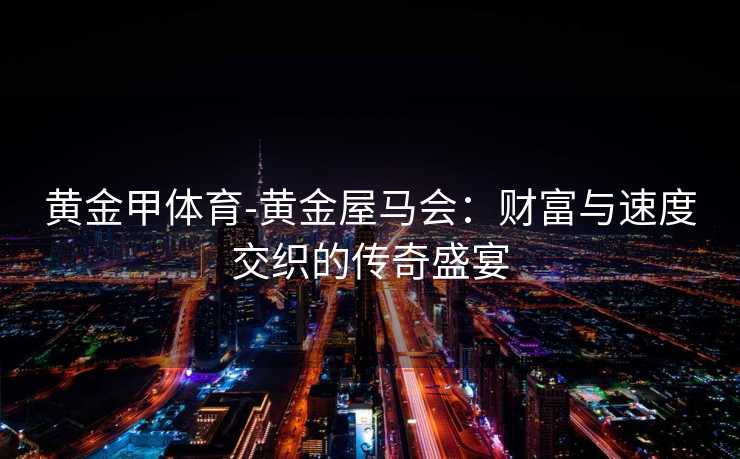 黄金甲体育-黄金屋马会：财富与速度交织的传奇盛宴