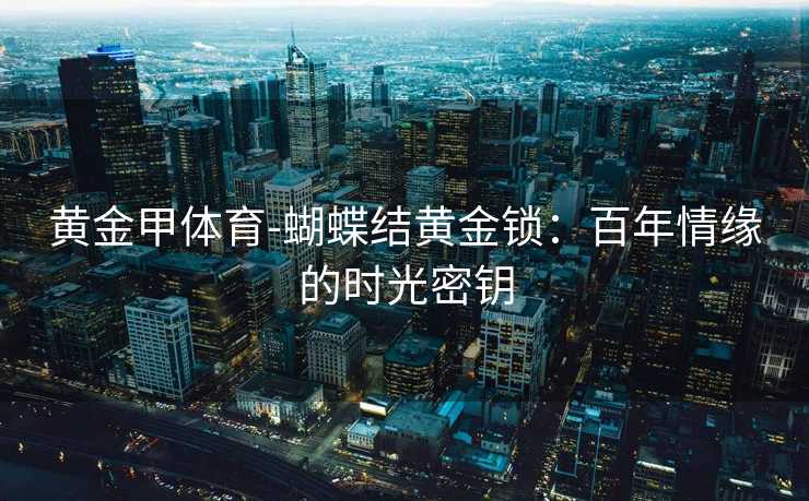 黄金甲体育-蝴蝶结黄金锁：百年情缘的时光密钥