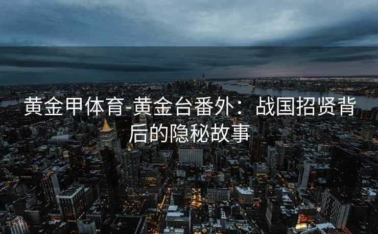 黄金甲体育-黄金台番外：战国招贤背后的隐秘故事