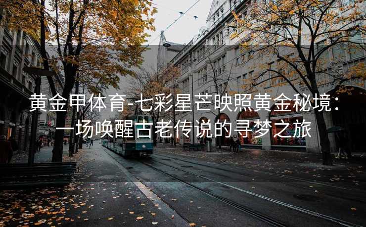 黄金甲体育-七彩星芒映照黄金秘境：一场唤醒古老传说的寻梦之旅