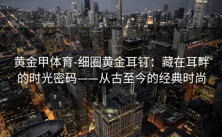 黄金甲体育-细圈黄金耳钉：藏在耳畔的时光密码——从古至今的经典时尚
