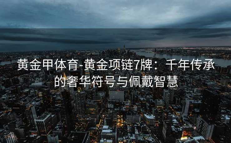 黄金甲体育-黄金项链7牌：千年传承的奢华符号与佩戴智慧