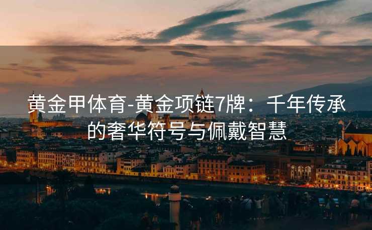 黄金甲体育-黄金项链7牌：千年传承的奢华符号与佩戴智慧