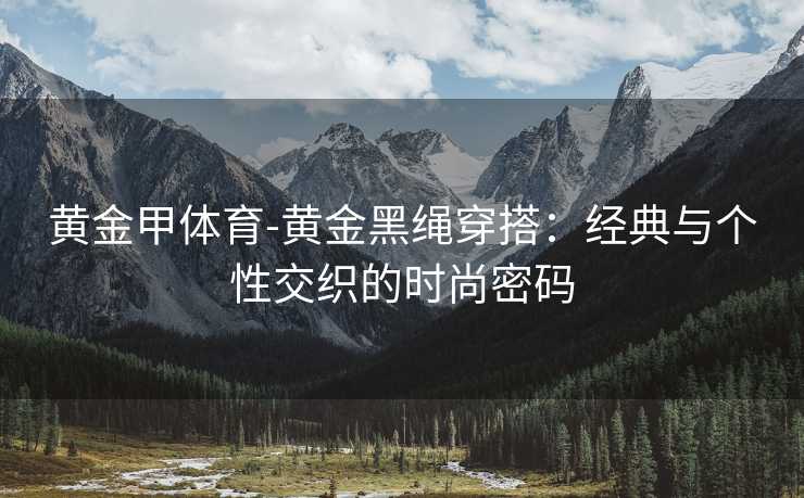 黄金甲体育-黄金黑绳穿搭：经典与个性交织的时尚密码