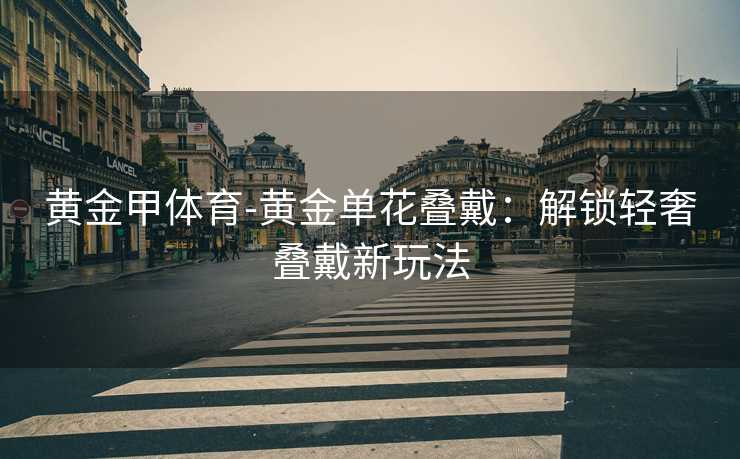 黄金甲体育-黄金单花叠戴：解锁轻奢叠戴新玩法