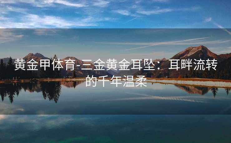 黄金甲体育-三金黄金耳坠：耳畔流转的千年温柔