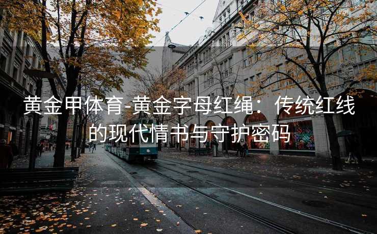 黄金甲体育-黄金字母红绳：传统红线的现代情书与守护密码