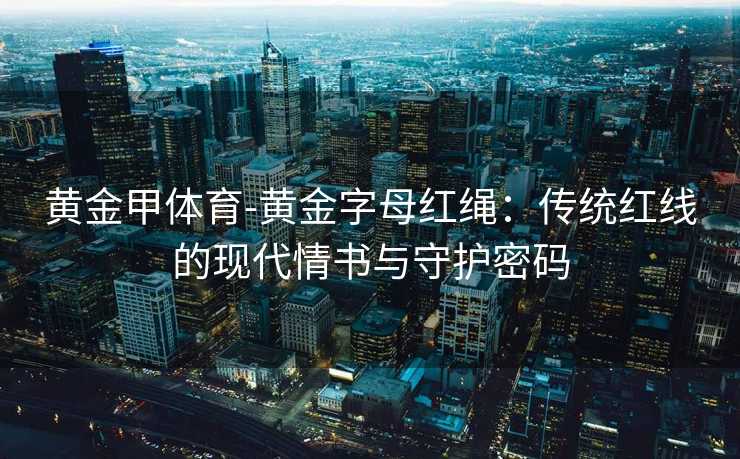 黄金甲体育-黄金字母红绳：传统红线的现代情书与守护密码
