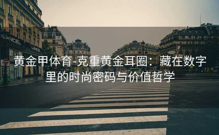 黄金甲体育-克重黄金耳圈：藏在数字里的时尚密码与价值哲学